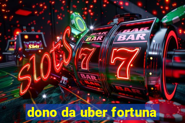 dono da uber fortuna